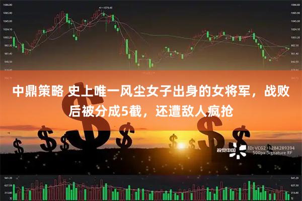 中鼎策略 史上唯一风尘女子出身的女将军，战败后被分成5截，还遭敌人疯抢