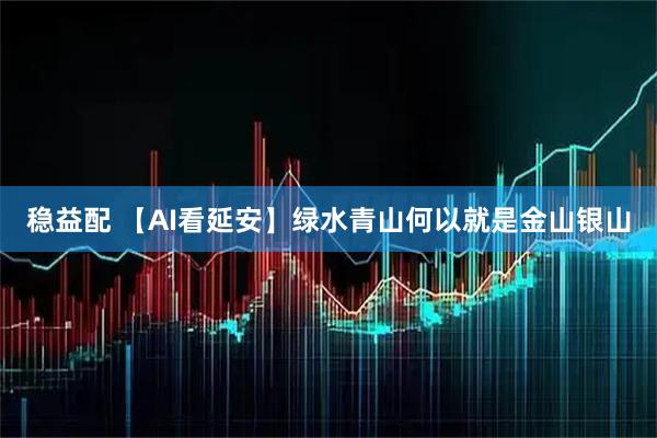 稳益配 【AI看延安】绿水青山何以就是金山银山
