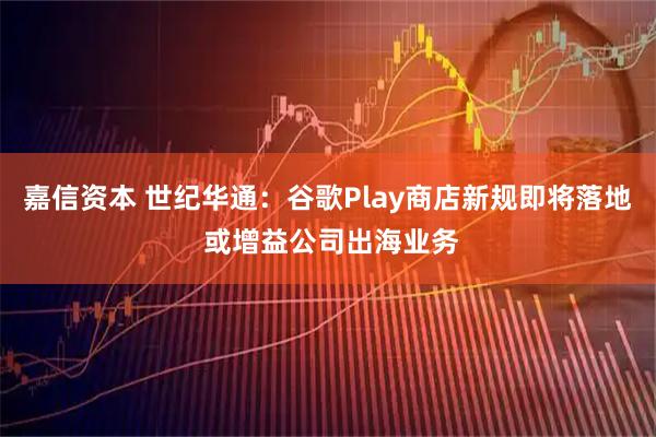 嘉信资本 世纪华通：谷歌Play商店新规即将落地 或增益公司出海业务
