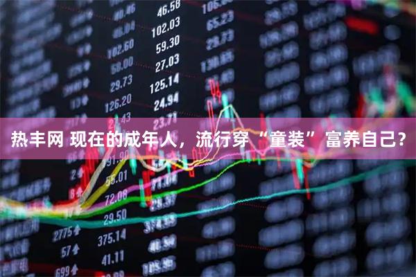 热丰网 现在的成年人，流行穿 “童装” 富养自己？