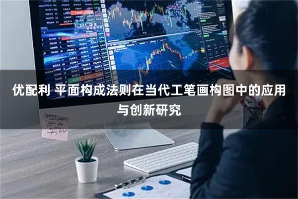 优配利 平面构成法则在当代工笔画构图中的应用与创新研究