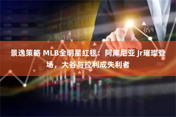 景逸策略 MLB全明星红毯：阿库尼亚 Jr璀璨登场，大谷与拉利成失利者