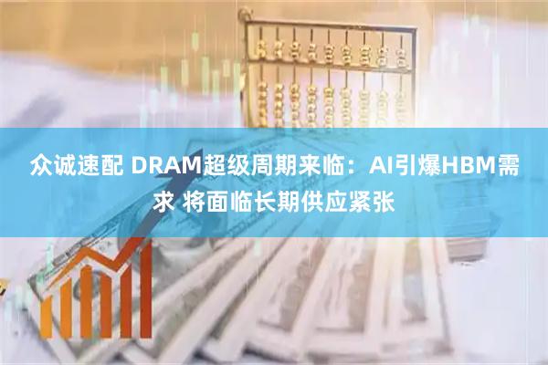众诚速配 DRAM超级周期来临：AI引爆HBM需求 将面临长期供应紧张