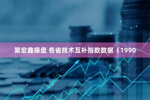 聚宏鑫操盘 各省技术互补指数数据（1990