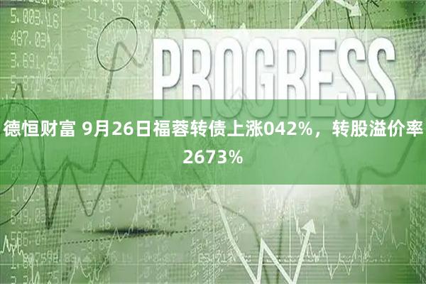 德恒财富 9月26日福蓉转债上涨042%，转股溢价率2673%
