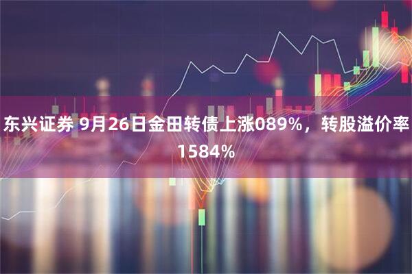 东兴证券 9月26日金田转债上涨089%，转股溢价率1584%