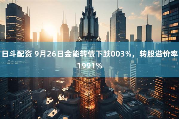 日斗配资 9月26日金能转债下跌003%，转股溢价率1991%