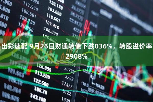 出彩速配 9月26日财通转债下跌036%，转股溢价率2908%