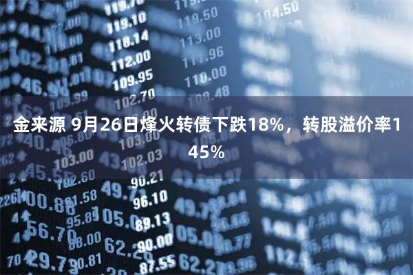 金来源 9月26日烽火转债下跌18%，转股溢价率145%