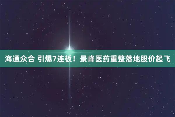 海通众合 引爆7连板！景峰医药重整落地股价起飞