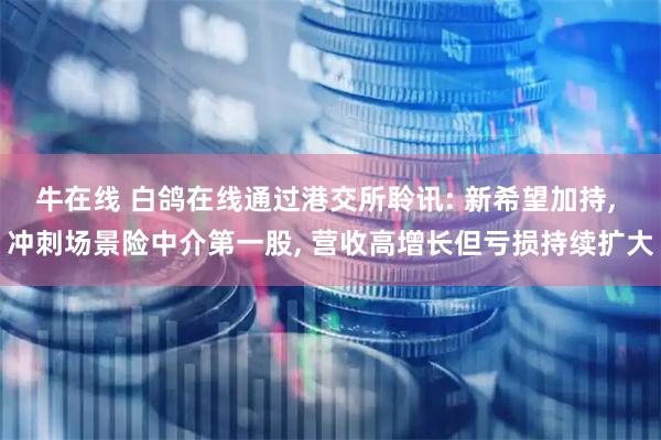 牛在线 白鸽在线通过港交所聆讯: 新希望加持, 冲刺场景险中介第一股, 营收高增长但亏损持续扩大