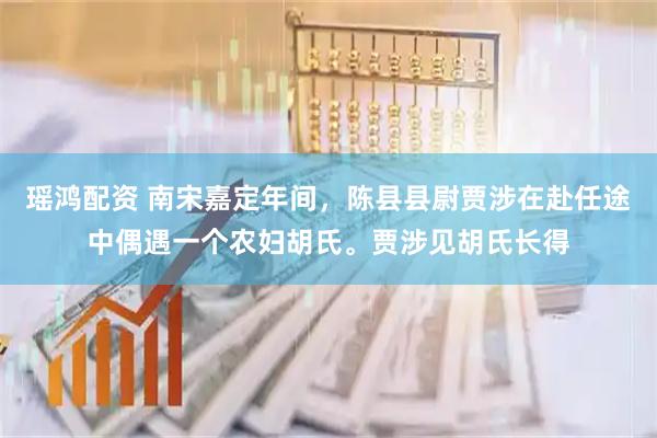 瑶鸿配资 南宋嘉定年间，陈县县尉贾涉在赴任途中偶遇一个农妇胡氏。贾涉见胡氏长得