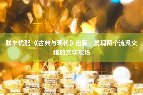 联丰优配 《古典与现代》出版，复现两个流派交锋的文学现场