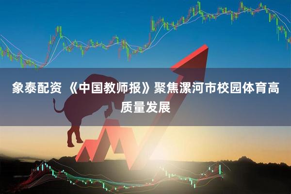 象泰配资 《中国教师报》聚焦漯河市校园体育高质量发展