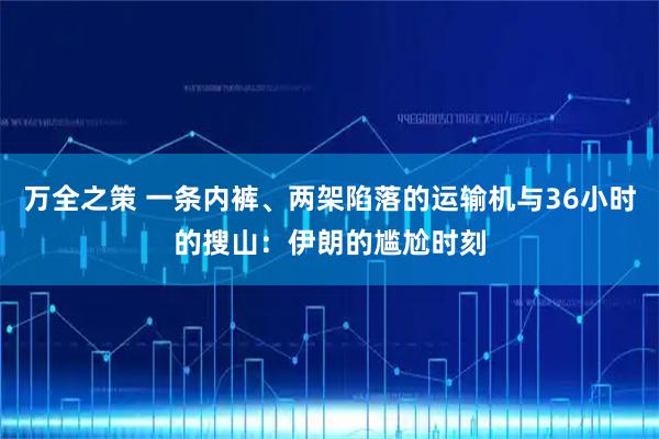 万全之策 一条内裤、两架陷落的运输机与36小时的搜山：伊朗的尴尬时刻