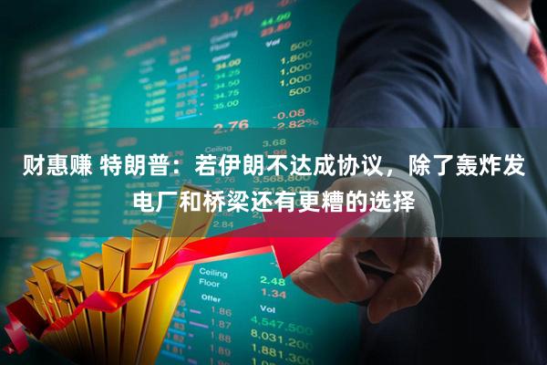 财惠赚 特朗普：若伊朗不达成协议，除了轰炸发电厂和桥梁还有更糟的选择