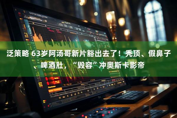 泛策略 63岁阿汤哥新片豁出去了！秃顶、假鼻子、啤酒肚，“毁容”冲奥斯卡影帝