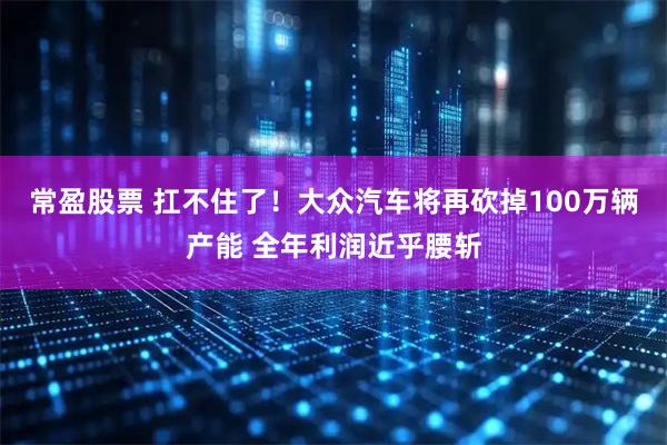 常盈股票 扛不住了！大众汽车将再砍掉100万辆产能 全年利润近乎腰斩