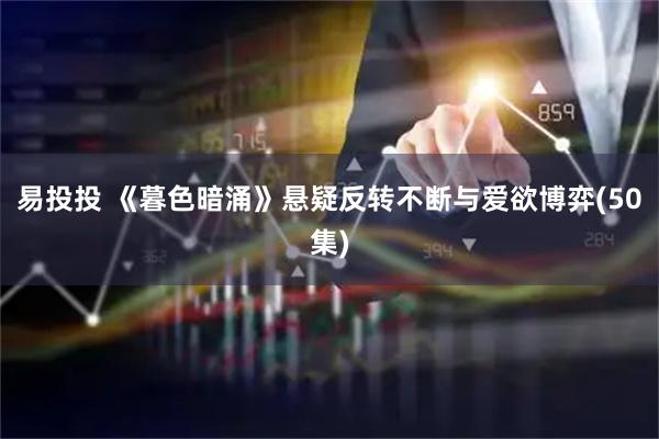 易投投 《暮色暗涌》悬疑反转不断与爱欲博弈(50集)