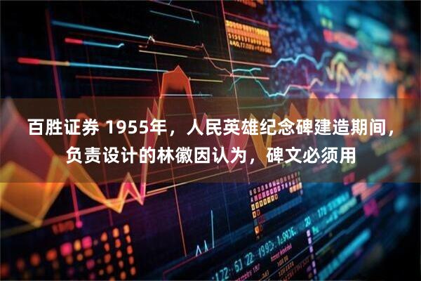 百胜证券 1955年，人民英雄纪念碑建造期间，负责设计的林徽因认为，碑文必须用