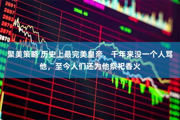 聚美策略 历史上最完美皇帝，千年来没一个人骂他，至今人们还为他祭祀香火