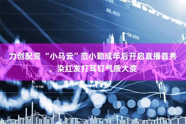 力创配资 “小马云”范小勤成年后开启直播首秀,染红发打耳钉气质大变