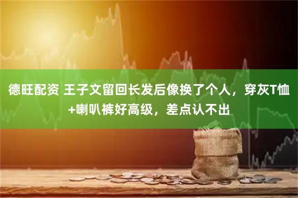 德旺配资 王子文留回长发后像换了个人,穿灰T恤+喇叭裤好高级,差点认不出