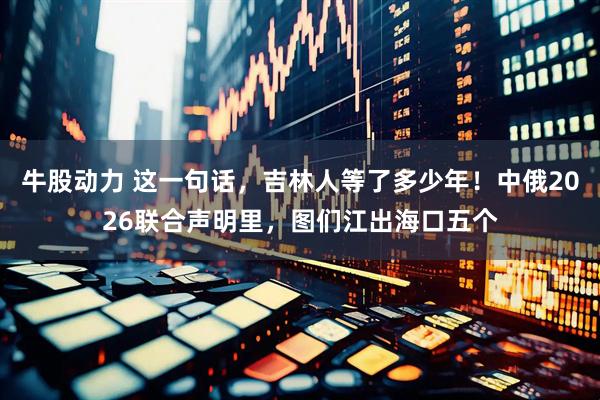 牛股动力 这一句话，吉林人等了多少年！中俄2026联合声明里，图们江出海口五个