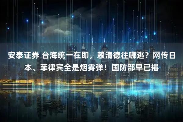安泰证券 台海统一在即，赖清德往哪逃？网传日本、菲律宾全是烟雾弹！国防部早已撂