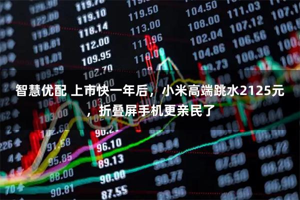 智慧优配 上市快一年后，小米高端跳水2125元，折叠屏手机更亲民了