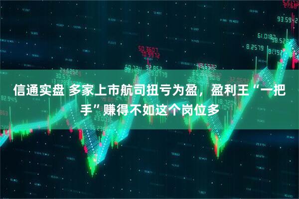 信通实盘 多家上市航司扭亏为盈，盈利王“一把手”赚得不如这个岗位多