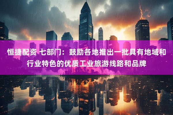 恒捷配资 七部门：鼓励各地推出一批具有地域和行业特色的优质工业旅游线路和品牌