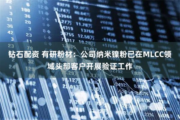 钻石配资 有研粉材：公司纳米镍粉已在MLCC领域头部客户开展验证工作