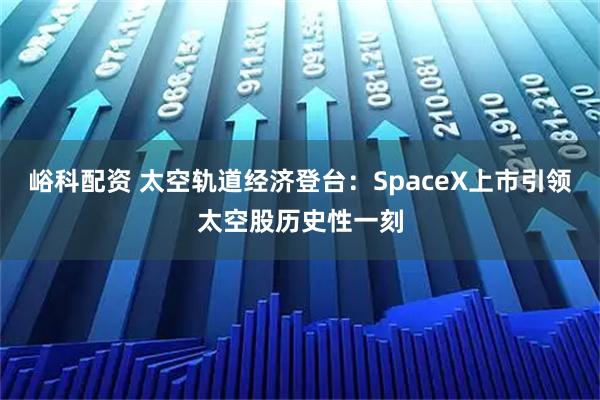 峪科配资 太空轨道经济登台：SpaceX上市引领太空股历史性一刻