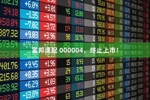 富邦速配 000004，终止上市！