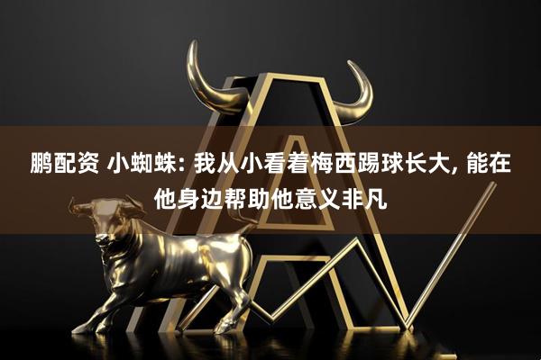 鹏配资 小蜘蛛: 我从小看着梅西踢球长大, 能在他身边帮助他意义非凡