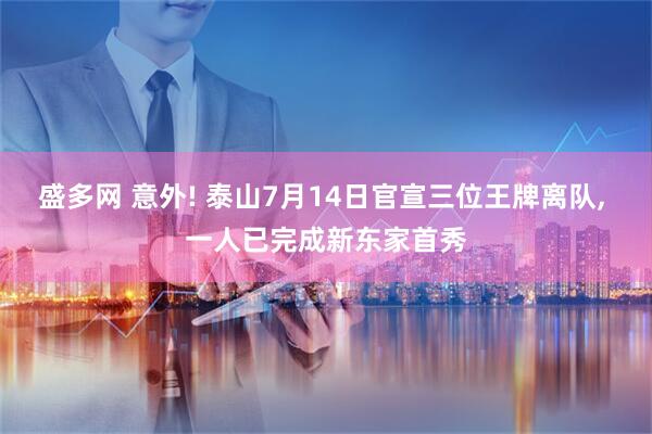 盛多网 意外! 泰山7月14日官宣三位王牌离队, 一人已完成新东家首秀