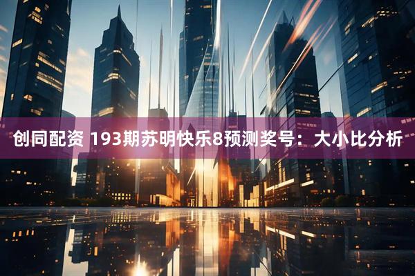 创同配资 193期苏明快乐8预测奖号：大小比分析