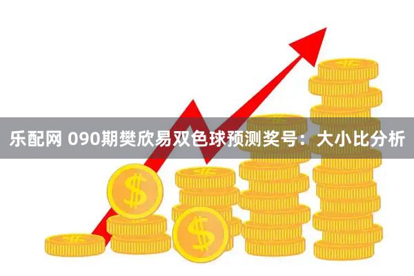 乐配网 090期樊欣易双色球预测奖号：大小比分析