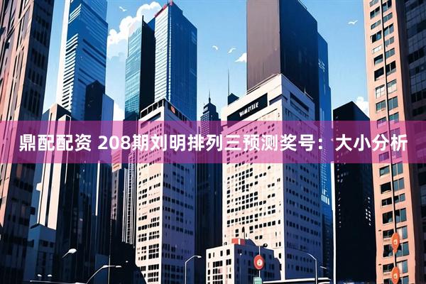 鼎配配资 208期刘明排列三预测奖号：大小分析