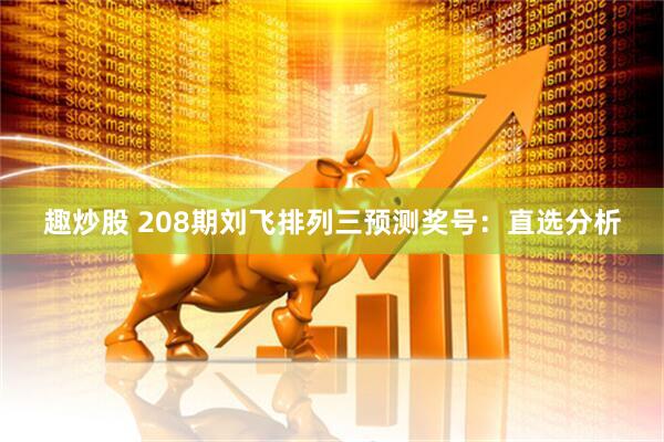 趣炒股 208期刘飞排列三预测奖号：直选分析