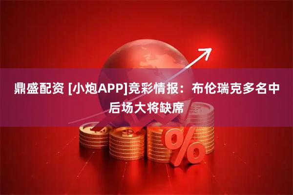 鼎盛配资 [小炮APP]竞彩情报：布伦瑞克多名中后场大将缺席