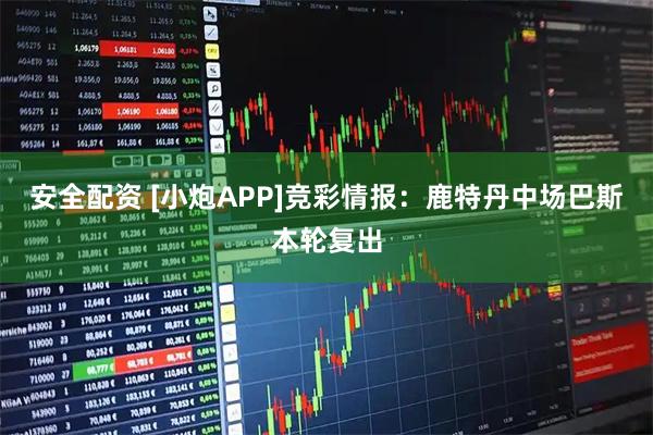 安全配资 [小炮APP]竞彩情报：鹿特丹中场巴斯本轮复出