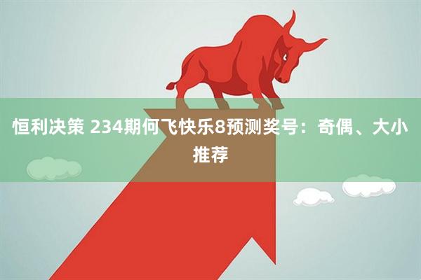 恒利决策 234期何飞快乐8预测奖号：奇偶、大小推荐