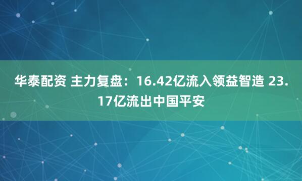 华泰配资 主力复盘：16.42亿流入领益智造 23.17亿流出中国平安